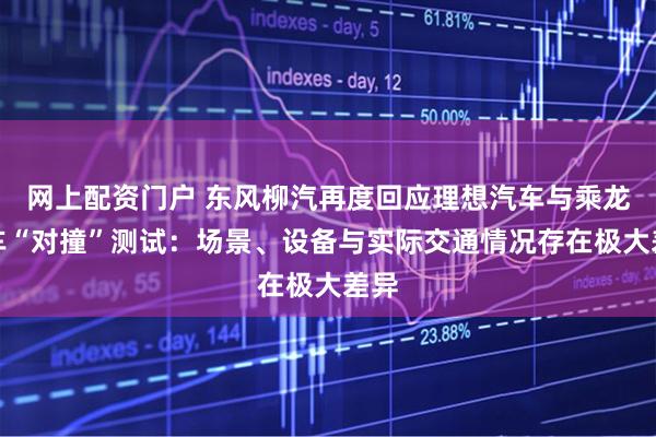 网上配资门户 东风柳汽再度回应理想汽车与乘龙卡车“对撞”测试：场景、设备与实际交通情况存在极大差异