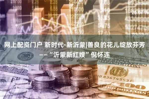网上配资门户 新时代·新沂蒙|善良的花儿绽放芬芳——“沂蒙新红嫂”倪怀连