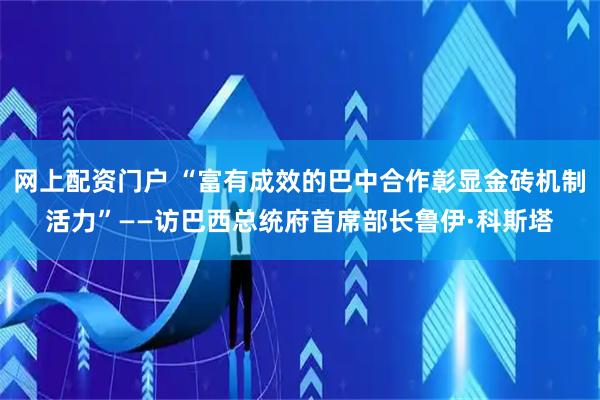 网上配资门户 “富有成效的巴中合作彰显金砖机制活力”——访巴西总统府首席部长鲁伊·科斯塔