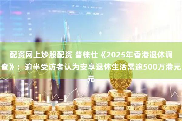 配资网上炒股配资 普徕仕《2025年香港退休调查》：逾半受访者认为安享退休生活需逾500万港元