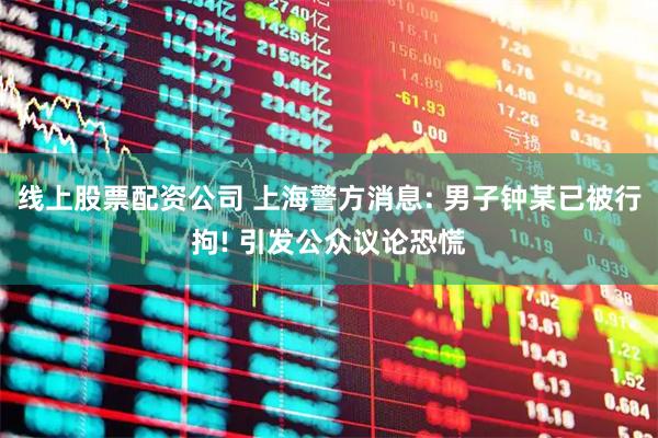 线上股票配资公司 上海警方消息: 男子钟某已被行拘! 引发公众议论恐慌