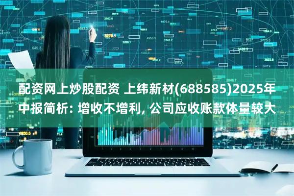 配资网上炒股配资 上纬新材(688585)2025年中报简析: 增收不增利, 公司应收账款体量较大