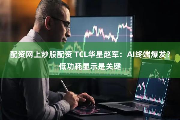 配资网上炒股配资 TCL华星赵军：AI终端爆发？低功耗显示是关键