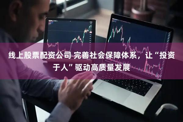 线上股票配资公司 完善社会保障体系，让“投资于人”驱动高质量发展