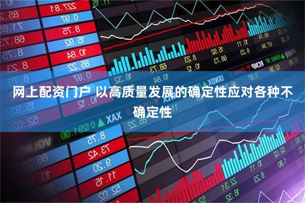 网上配资门户 以高质量发展的确定性应对各种不确定性