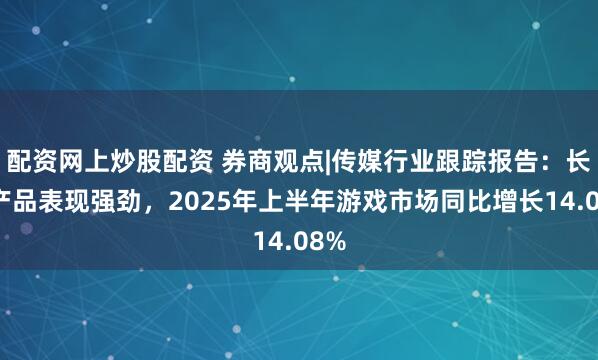 配资网上炒股配资 券商观点|传媒行业跟踪报告：长青产品表现强劲，2025年上半年游戏市场同比增长14.08%