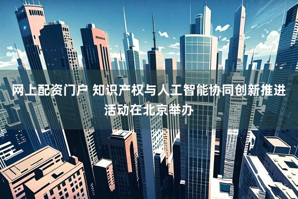 网上配资门户 知识产权与人工智能协同创新推进活动在北京举办