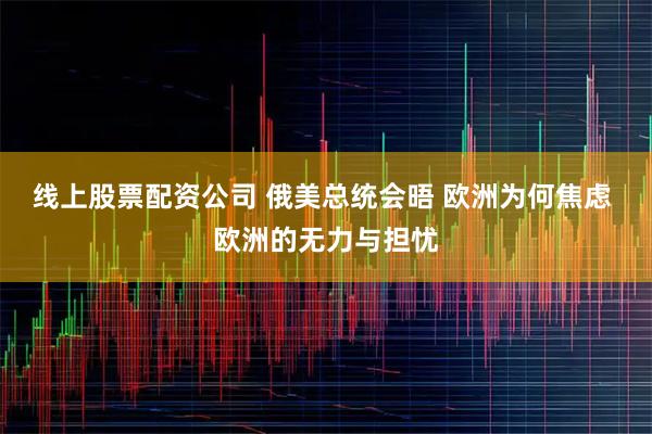 线上股票配资公司 俄美总统会晤 欧洲为何焦虑 欧洲的无力与担忧