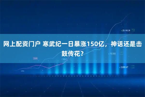 网上配资门户 寒武纪一日暴涨150亿，神话还是击鼓传花？