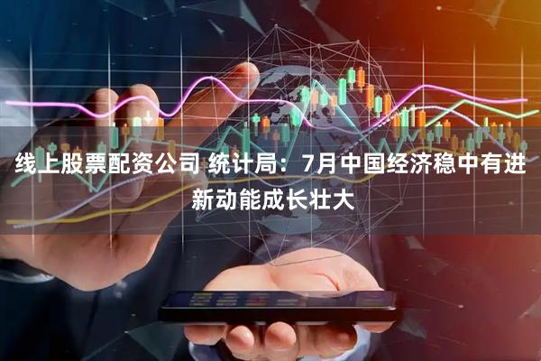 线上股票配资公司 统计局：7月中国经济稳中有进 新动能成长壮大