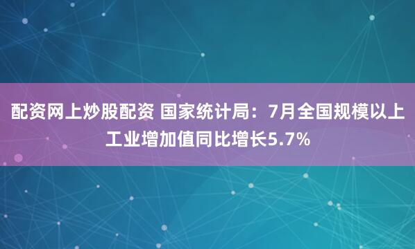 配资网上炒股配资 国家统计局：7月全国规模以上工业增加值同比增长5.7%