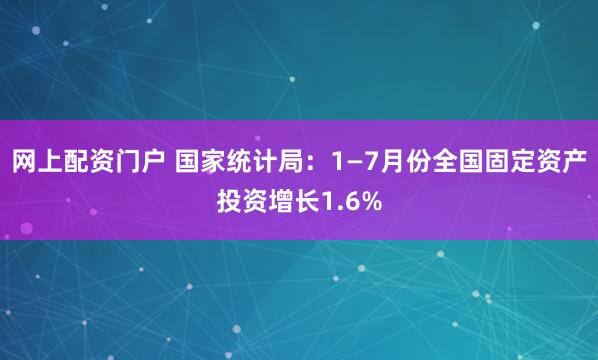 网上配资门户 国家统计局：1—7月份全国固定资产投资增长1.6%