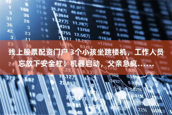 线上股票配资门户 3个小孩坐跳楼机，工作人员忘放下安全杠！机器启动，父亲急疯……