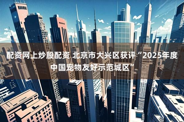 配资网上炒股配资 北京市大兴区获评“2025年度中国宠物友好示范城区”