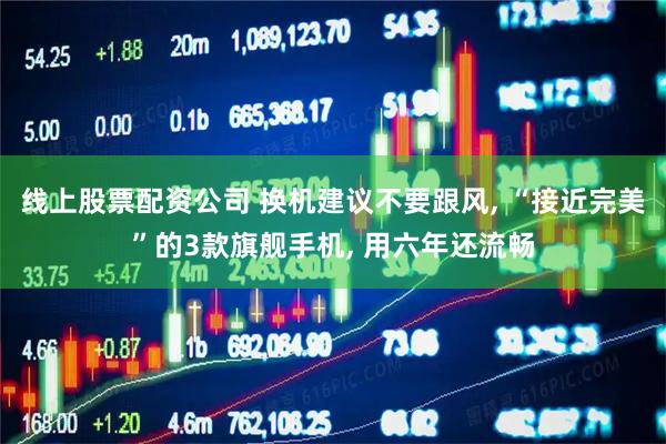 线上股票配资公司 换机建议不要跟风, “接近完美”的3款旗舰手机, 用六年还流畅