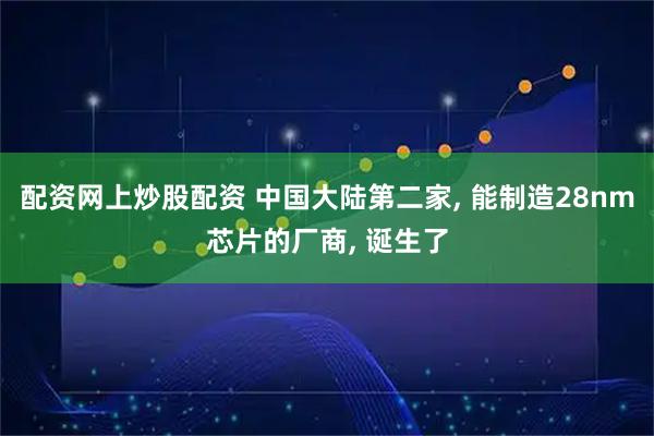 配资网上炒股配资 中国大陆第二家, 能制造28nm芯片的厂商, 诞生了