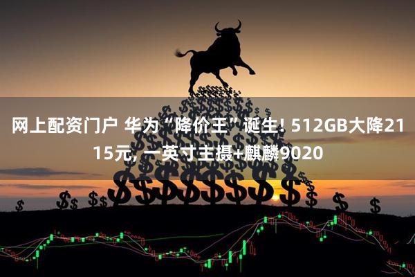 网上配资门户 华为“降价王”诞生! 512GB大降2115元, 一英寸主摄+麒麟9020